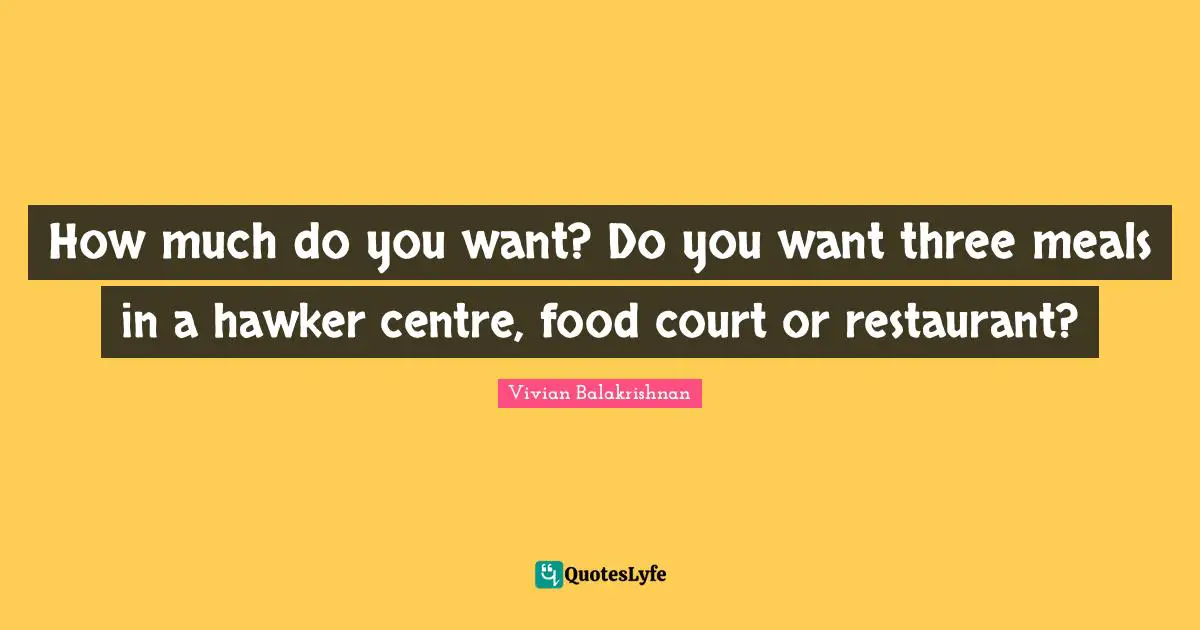 Centre Quotes: "How much do you want? Do you want three meals in a hawker centre, food court or restaurant?"