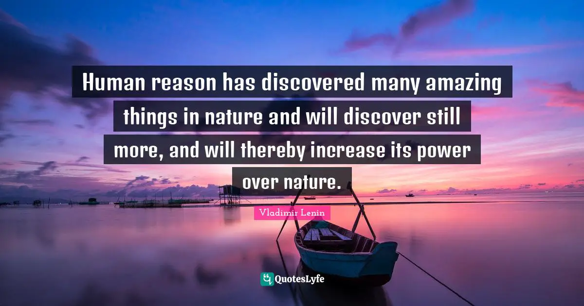 Human reason has discovered many amazing things in nature and will discover still more, and will thereby increase its power over nature.