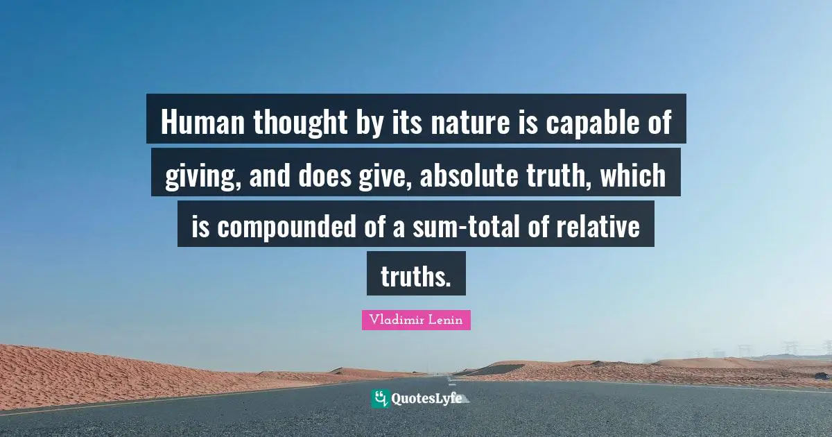 Human thought by its nature is capable of giving, and does give, absolute truth, which is compounded of a sum-total of relative truths.