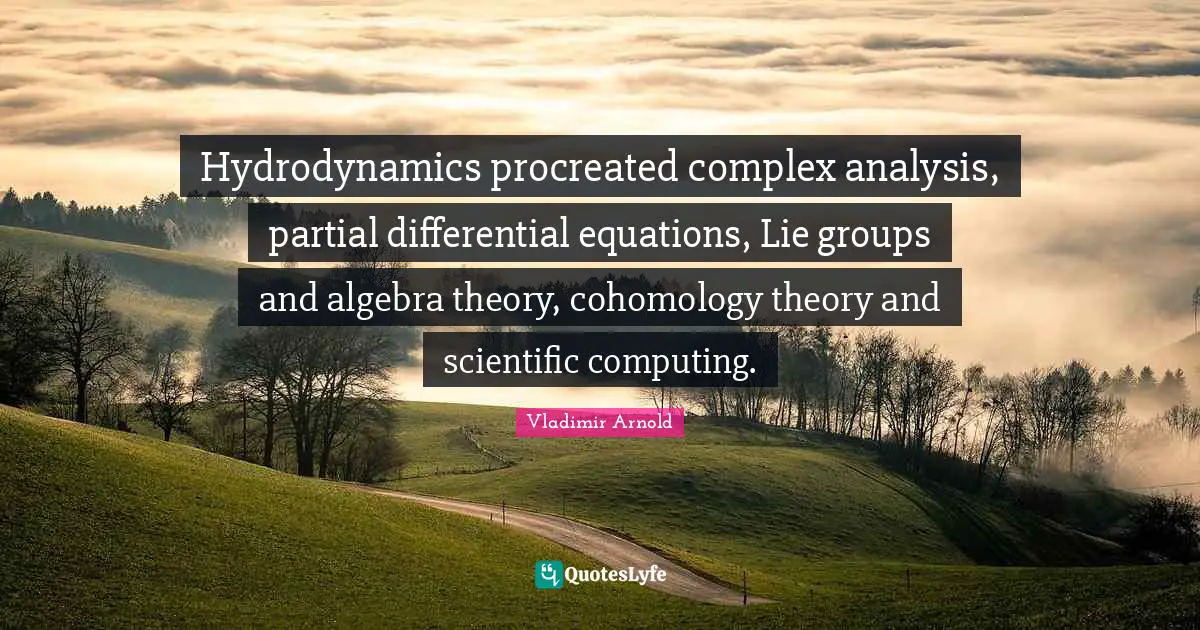Algebra Quotes: "Hydrodynamics procreated complex analysis, partial differential equations, Lie groups and algebra theory, cohomology theory and scientific computing."