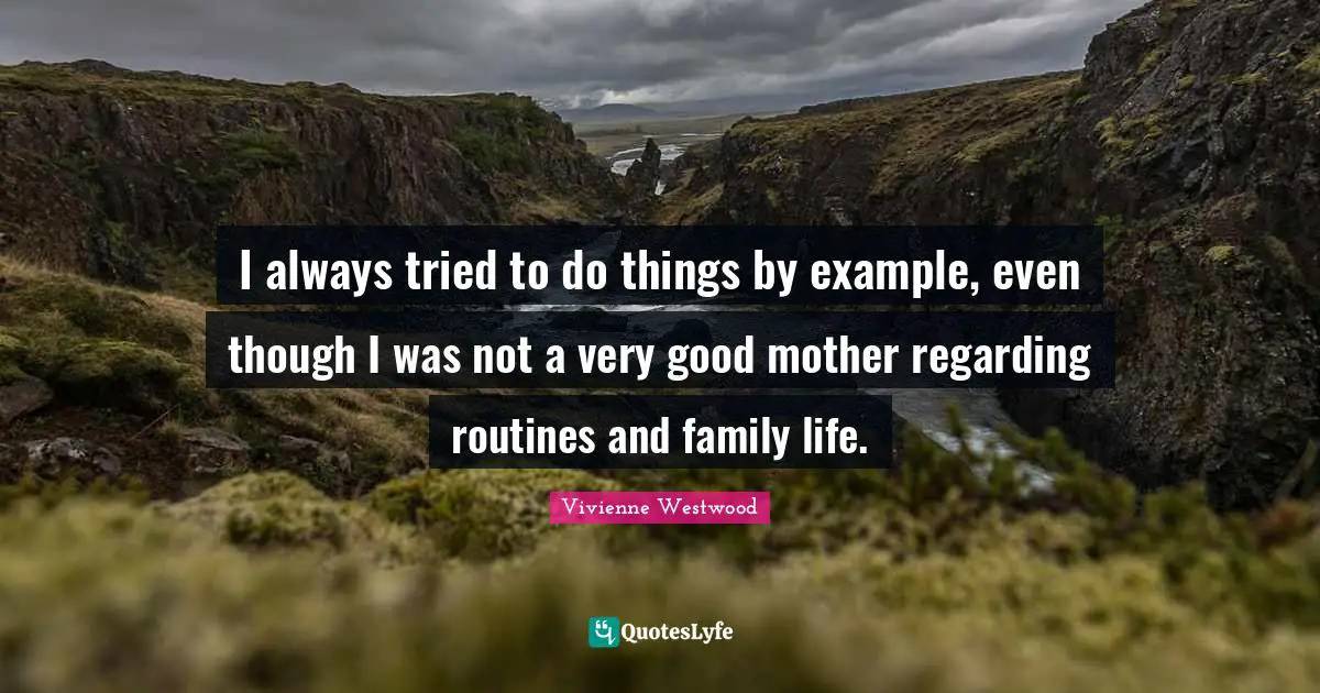 I always tried to do things by example, even though I was not a very good mother regarding routines and family life.