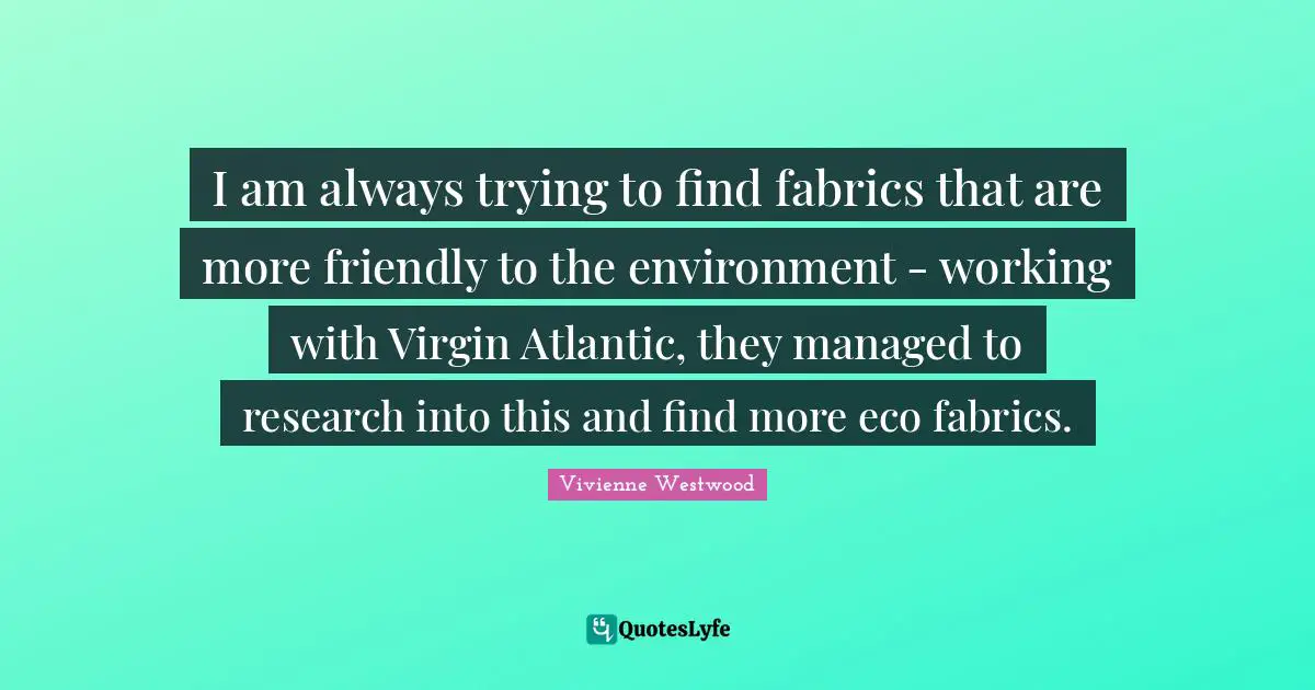 I am always trying to find fabrics that are more friendly to the environment - working with Virgin Atlantic, they managed to research into this and find more eco fabrics.