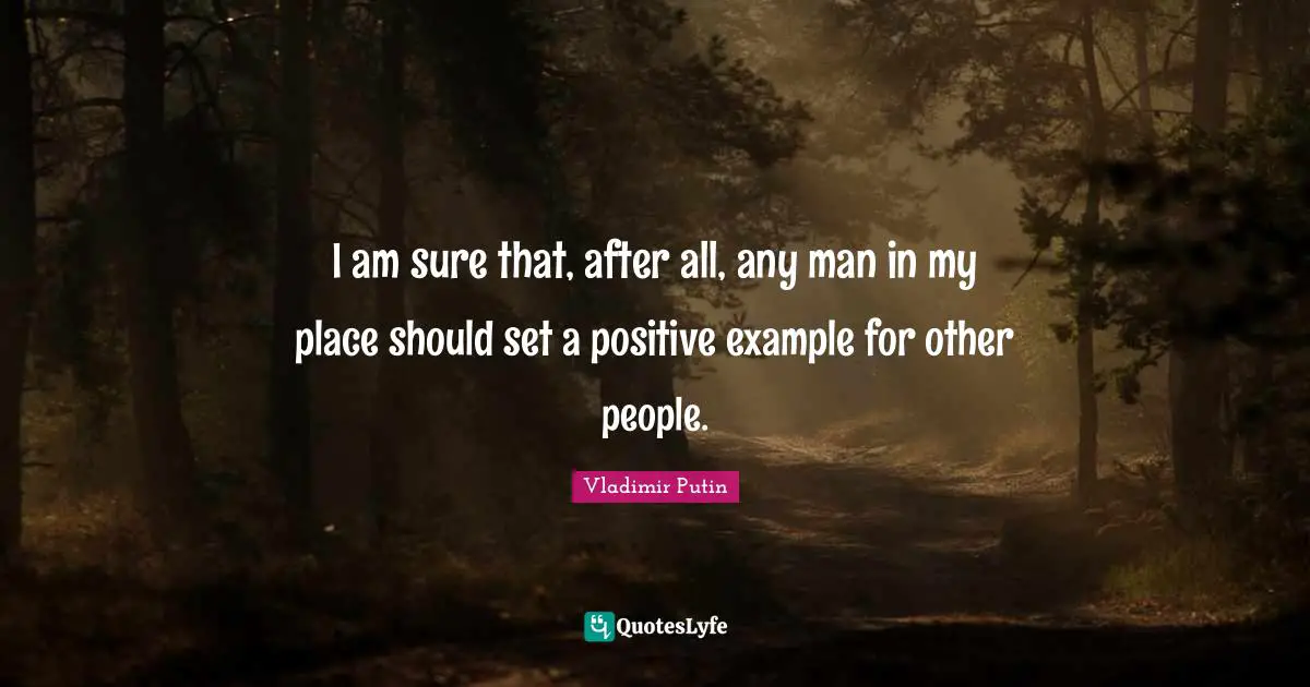 I am sure that, after all, any man in my place should set a positive example for other people.