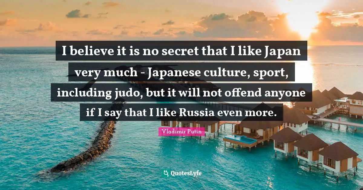 I believe it is no secret that I like Japan very much - Japanese culture, sport, including judo, but it will not offend anyone if I say that I like Russia even more.