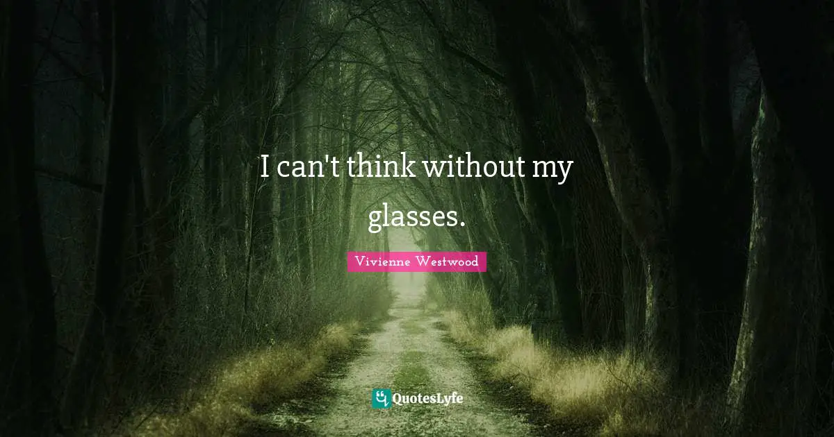 I can't think without my glasses.