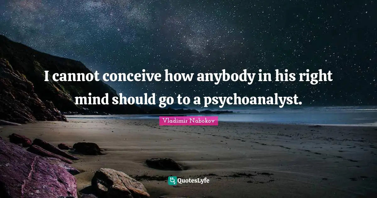 I cannot conceive how anybody in his right mind should go to a psychoanalyst.
