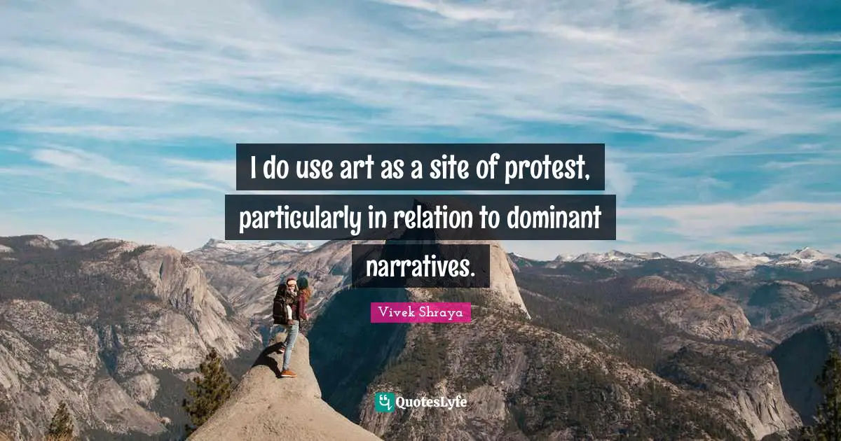 I do use art as a site of protest, particularly in relation to dominant narratives.