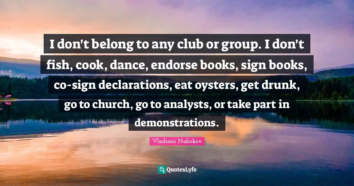 I don't belong to any club or group. I don't fish, cook, dance, endorse books, sign books, co-sign declarations, eat oysters, get drunk, go to church, go to analysts, or take part in demonstrations.