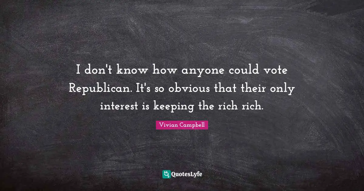I don't know how anyone could vote Republican. It's so obvious that their only interest is keeping the rich rich.
