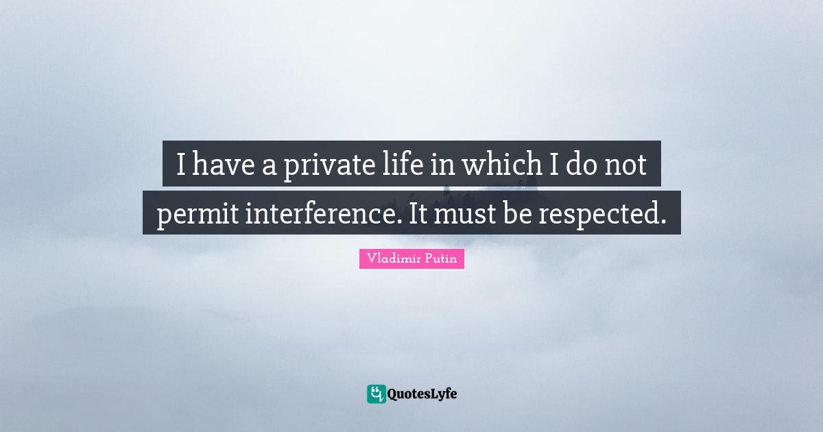 I have a private life in which I do not permit interference. It must be respected.