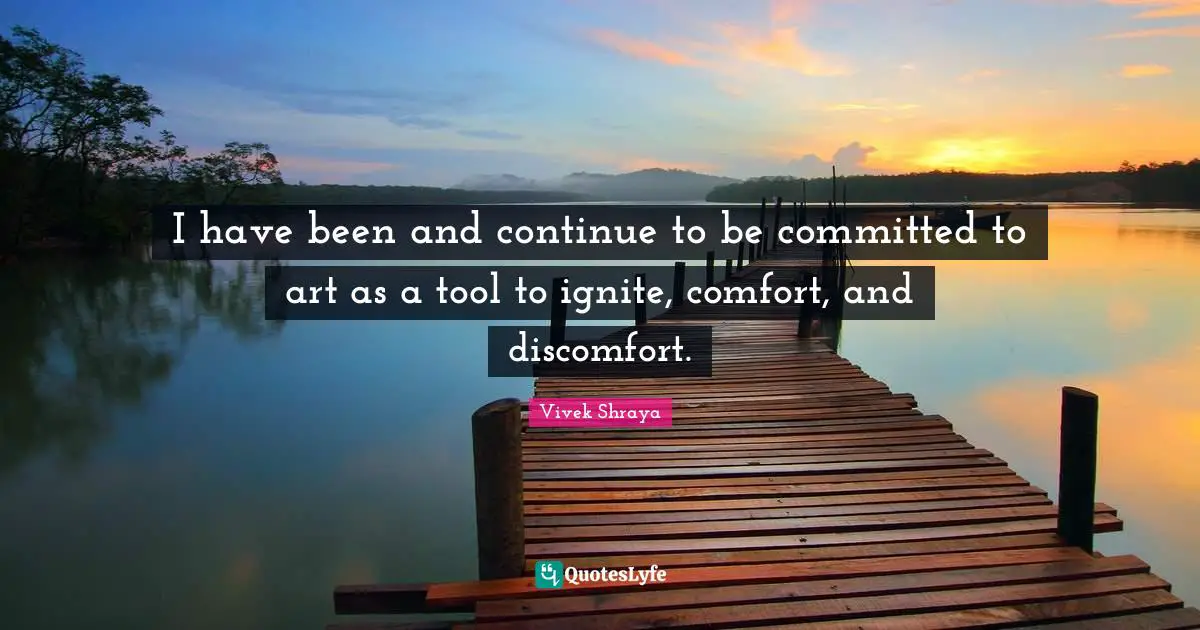 Ignite Quotes: "I have been and continue to be committed to art as a tool to ignite, comfort, and discomfort."