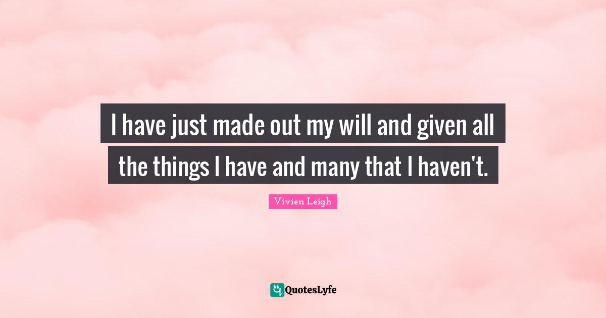 I have just made out my will and given all the things I have and many that I haven't.