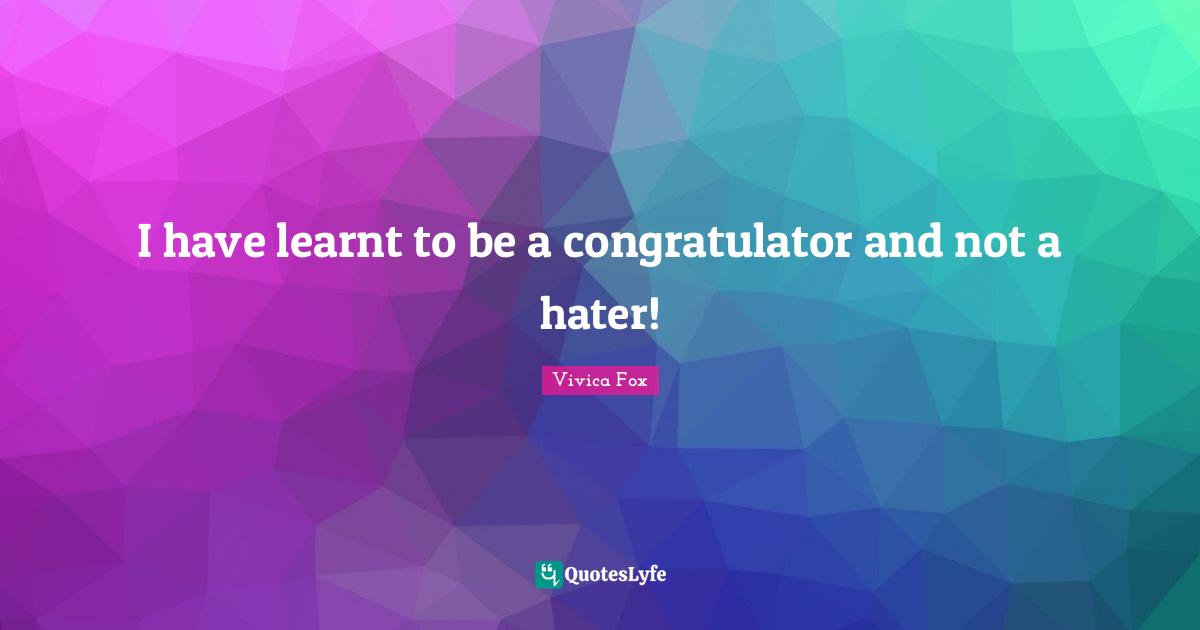 I have learnt to be a congratulator and not a hater!
