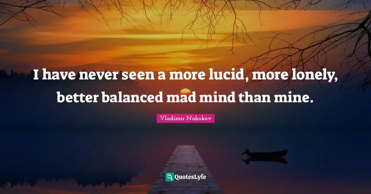I have never seen a more lucid, more lonely, better balanced mad mind than mine.