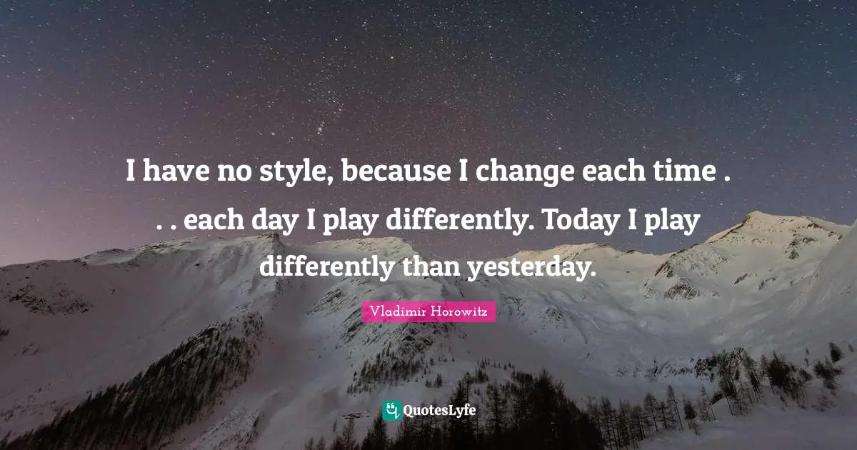 I have no style, because I change each time . . . each day I play differently. Today I play differently than yesterday.