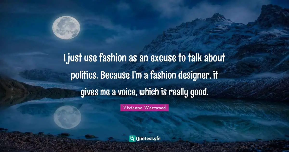 Vivienne Westwood Quotes: "I just use fashion as an excuse to talk about politics. Because I'm a fashion designer, it gives me a voice, which is really good."