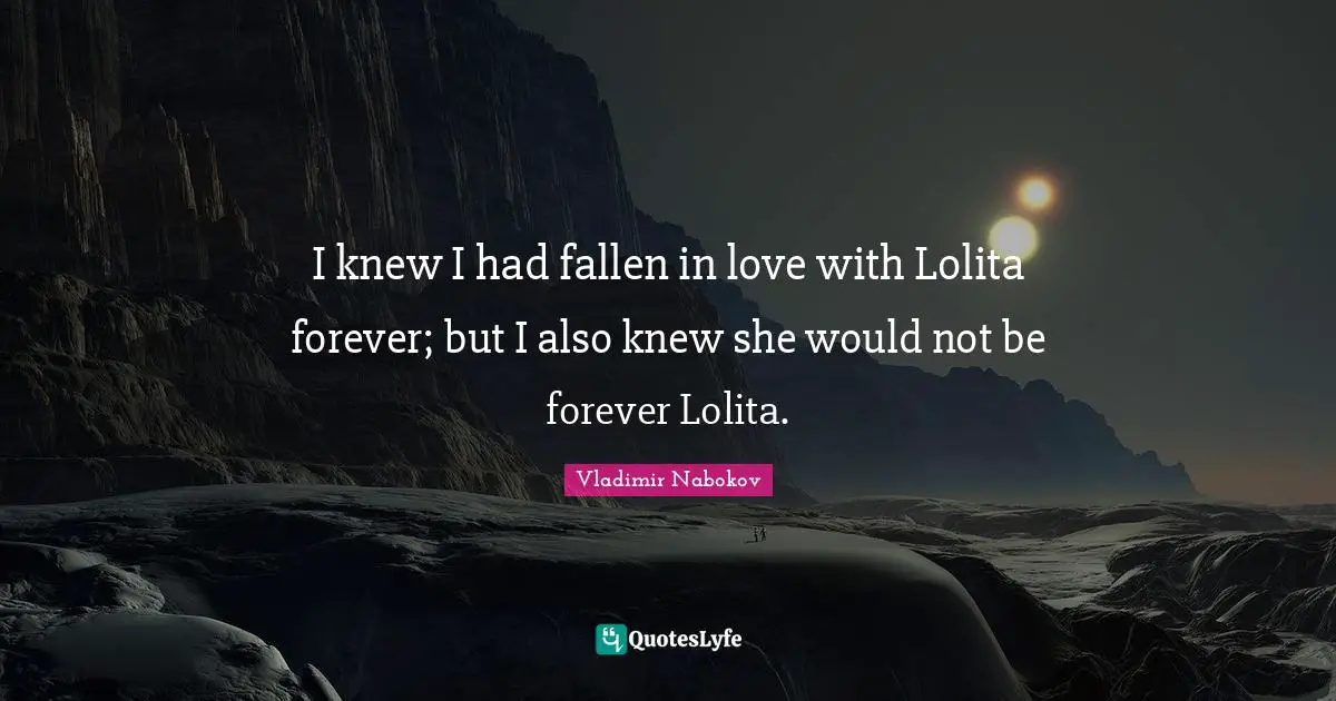 I knew I had fallen in love with Lolita forever; but I also knew she would not be forever Lolita.