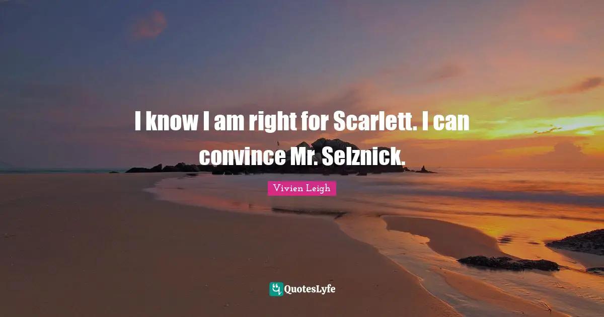 I know I am right for Scarlett. I can convince Mr. Selznick.