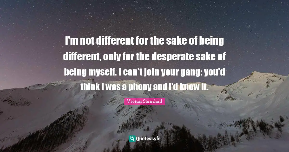 I'm not different for the sake of being different, only for the desperate sake of being myself. I can't join your gang: you'd think I was a phony and I'd know it.