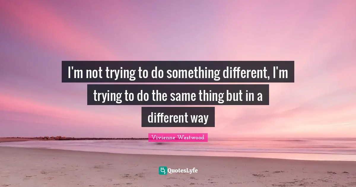 Vivienne Westwood Quotes: "I'm not trying to do something different, I'm trying to do the same thing but in a different way"