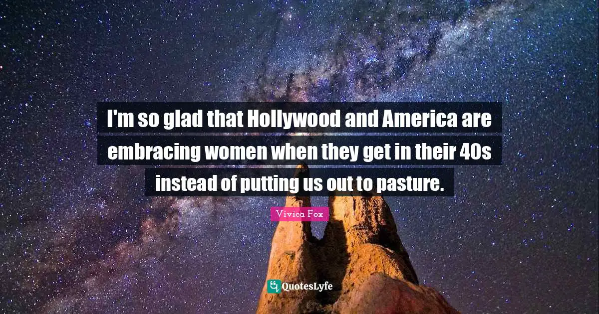 I'm so glad that Hollywood and America are embracing women when they get in their 40s instead of putting us out to pasture.