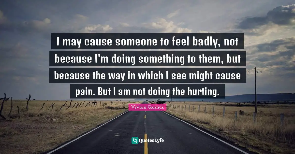 I may cause someone to feel badly, not because I'm doing something to them, but because the way in which I see might cause pain. But I am not doing the hurting.
