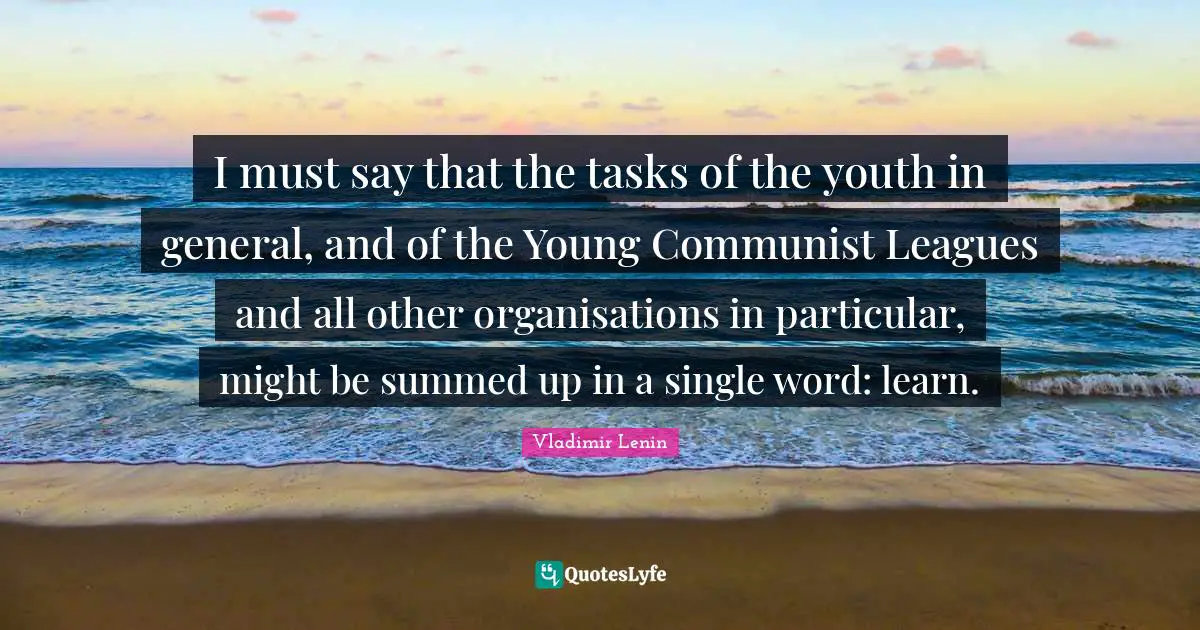 I must say that the tasks of the youth in general, and of the Young Communist Leagues and all other organisations in particular, might be summed up in a single word: learn.