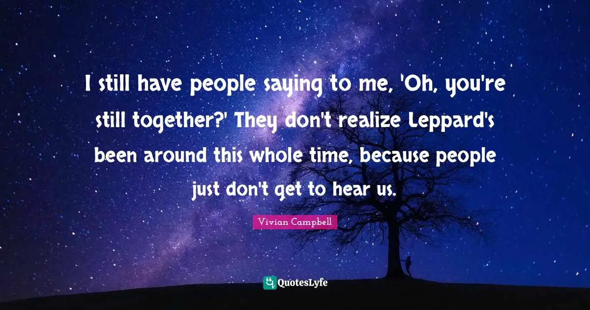I still have people saying to me, 'Oh, you're still together?' They don't realize Leppard's been around this whole time, because people just don't get to hear us.