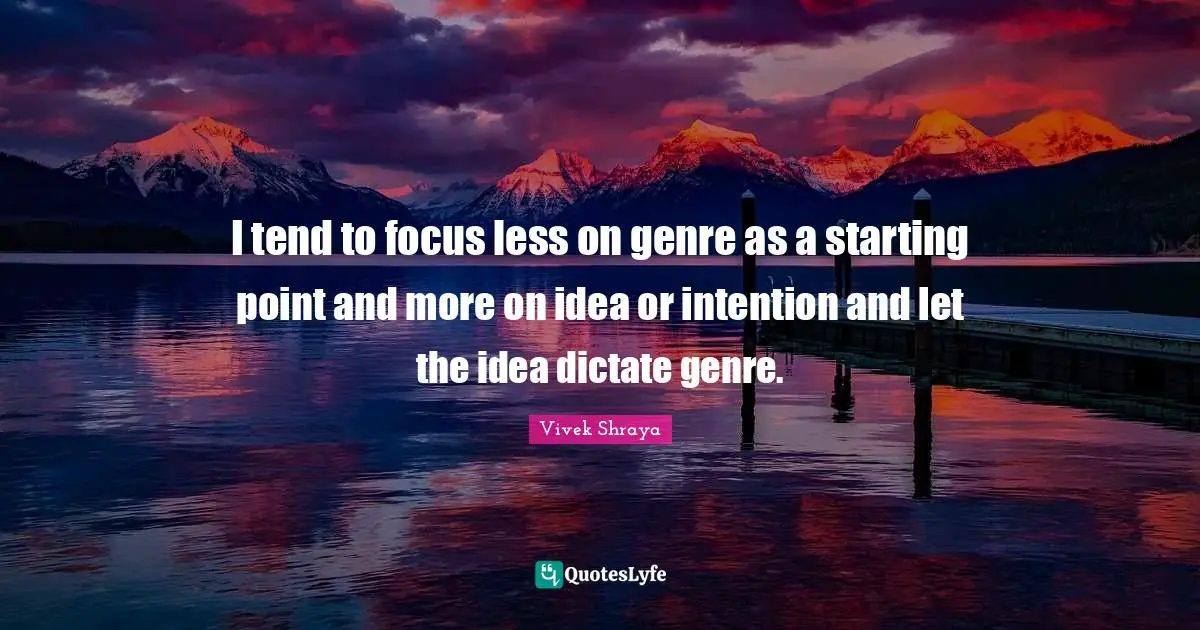 I tend to focus less on genre as a starting point and more on idea or intention and let the idea dictate genre.