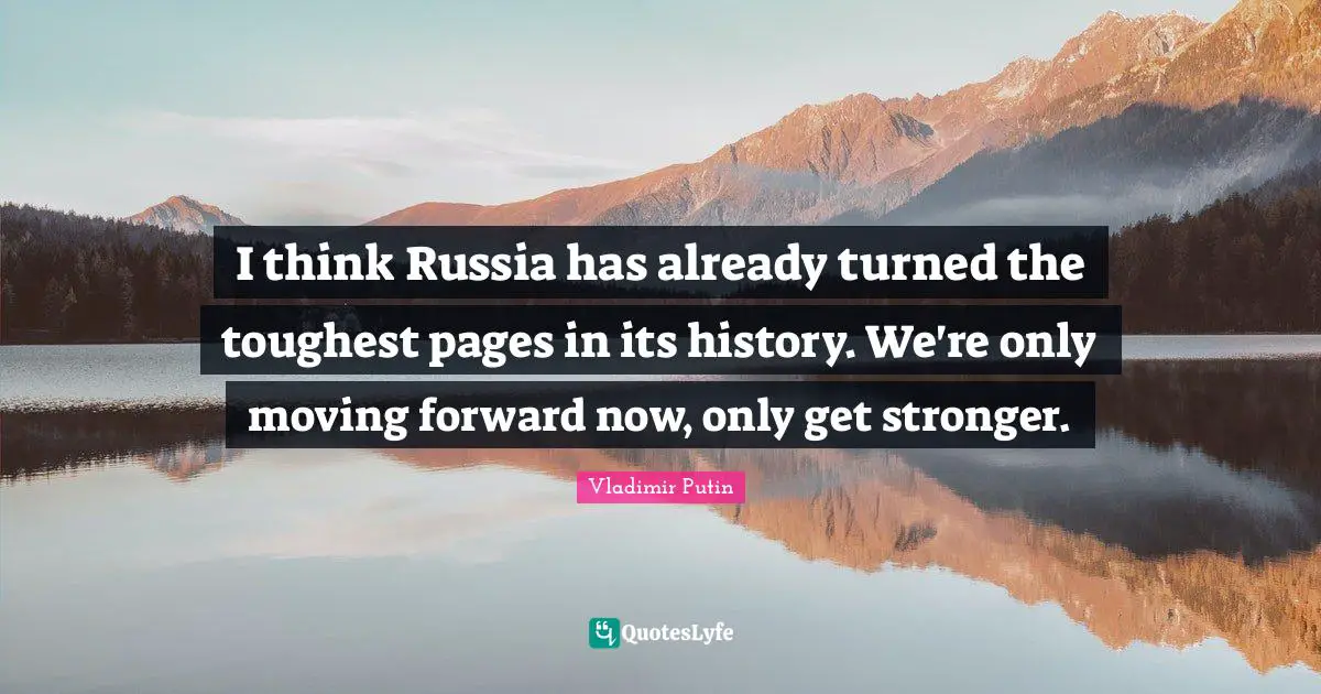 I think Russia has already turned the toughest pages in its history. We're only moving forward now, only get stronger.