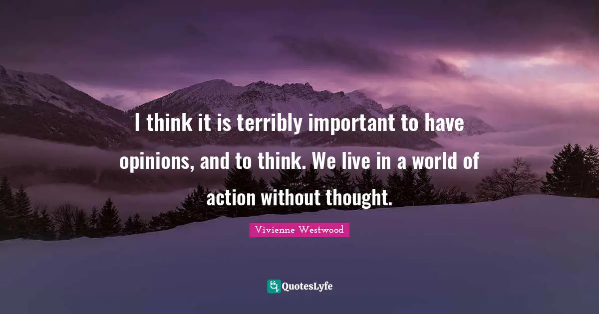 I think it is terribly important to have opinions, and to think. We live in a world of action without thought.