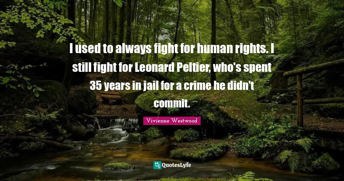I used to always fight for human rights. I still fight for Leonard Peltier, who's spent 35 years in jail for a crime he didn't commit.