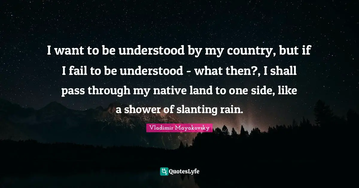 I want to be understood by my country, but if I fail to be understood - what then?, I shall pass through my native land to one side, like a shower of slanting rain.