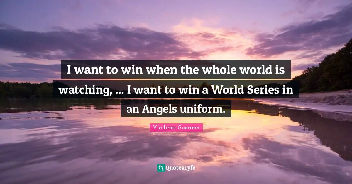 I want to win when the whole world is watching, ... I want to win a World Series in an Angels uniform.