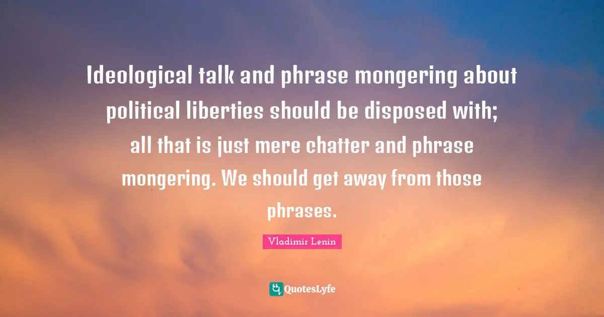 Ideological talk and phrase mongering about political liberties should be disposed with; all that is just mere chatter and phrase mongering. We should get away from those phrases.