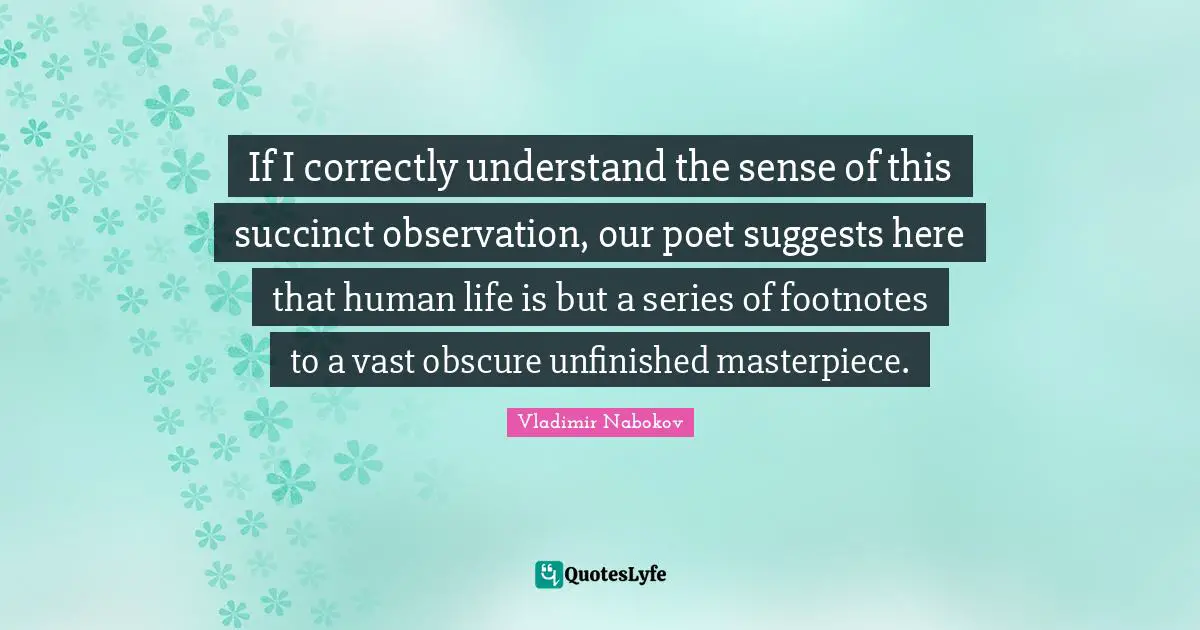 If I correctly understand the sense of this succinct observation, our poet suggests here that human life is but a series of footnotes to a vast obscure unfinished masterpiece.