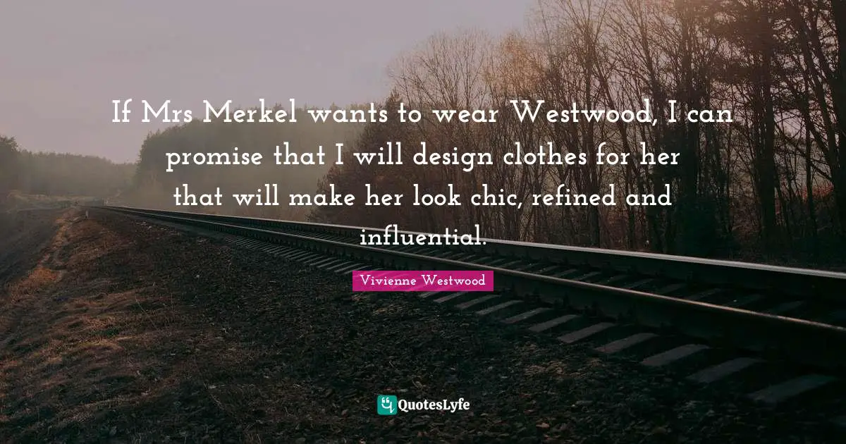If Mrs Merkel wants to wear Westwood, I can promise that I will design clothes for her that will make her look chic, refined and influential.
