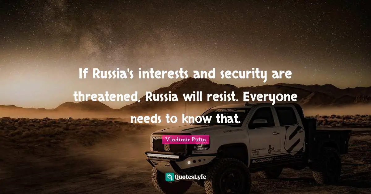 If Russia's interests and security are threatened, Russia will resist. Everyone needs to know that.