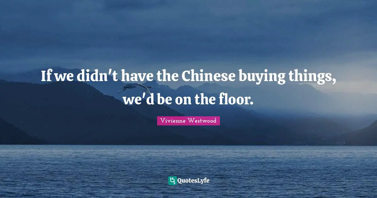 If we didn't have the Chinese buying things, we'd be on the floor.