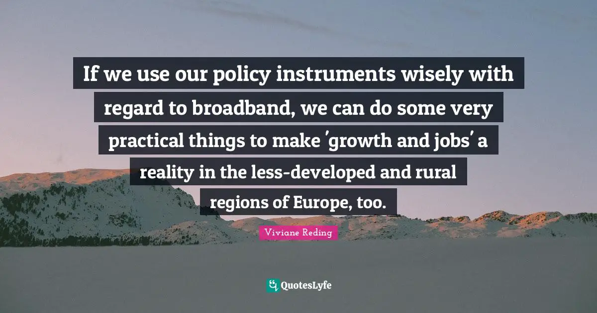 Practical Quotes: "If we use our policy instruments wisely with regard to broadband, we can do some very practical things to make 'growth and jobs' a reality in the less-developed and rural regions of Europe, too."