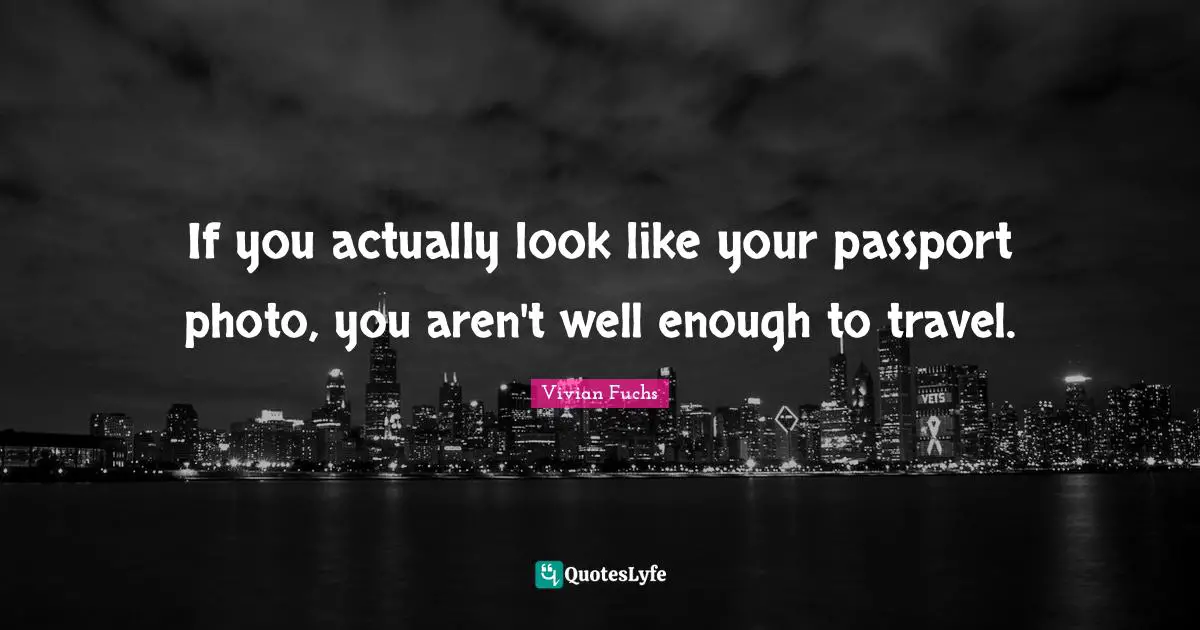 If you actually look like your passport photo, you aren't well enough to travel.