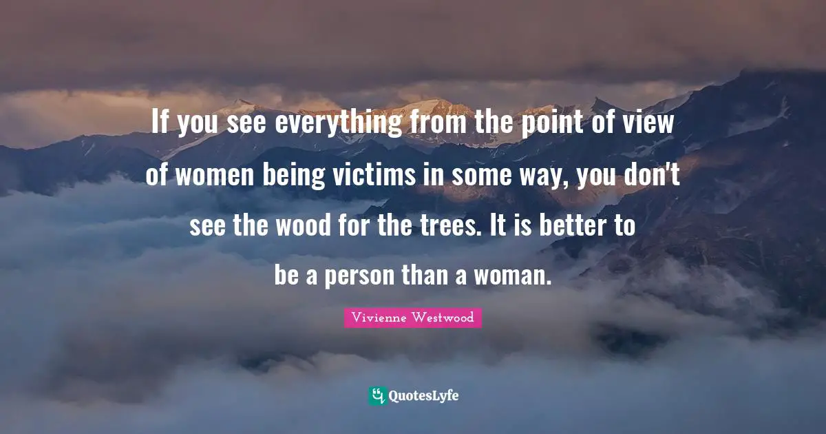 Vivienne Westwood Quotes: "If you see everything from the point of view of women being victims in some way, you don't see the wood for the trees. It is better to be a person than a woman."