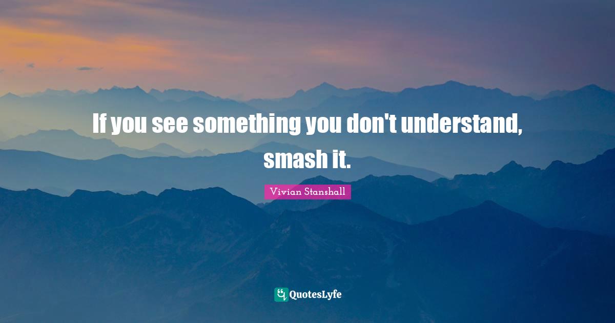 If you see something you don't understand, smash it.