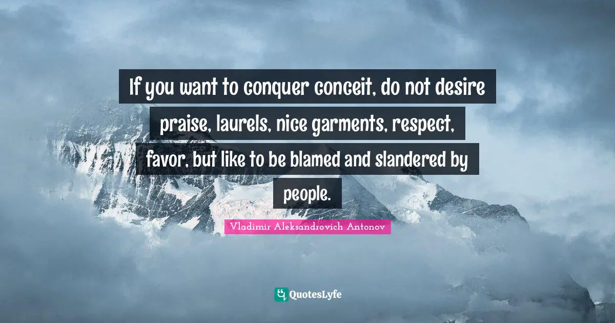 If you want to conquer conceit, do not desire praise, laurels, nice garments, respect, favor, but like to be blamed and slandered by people.