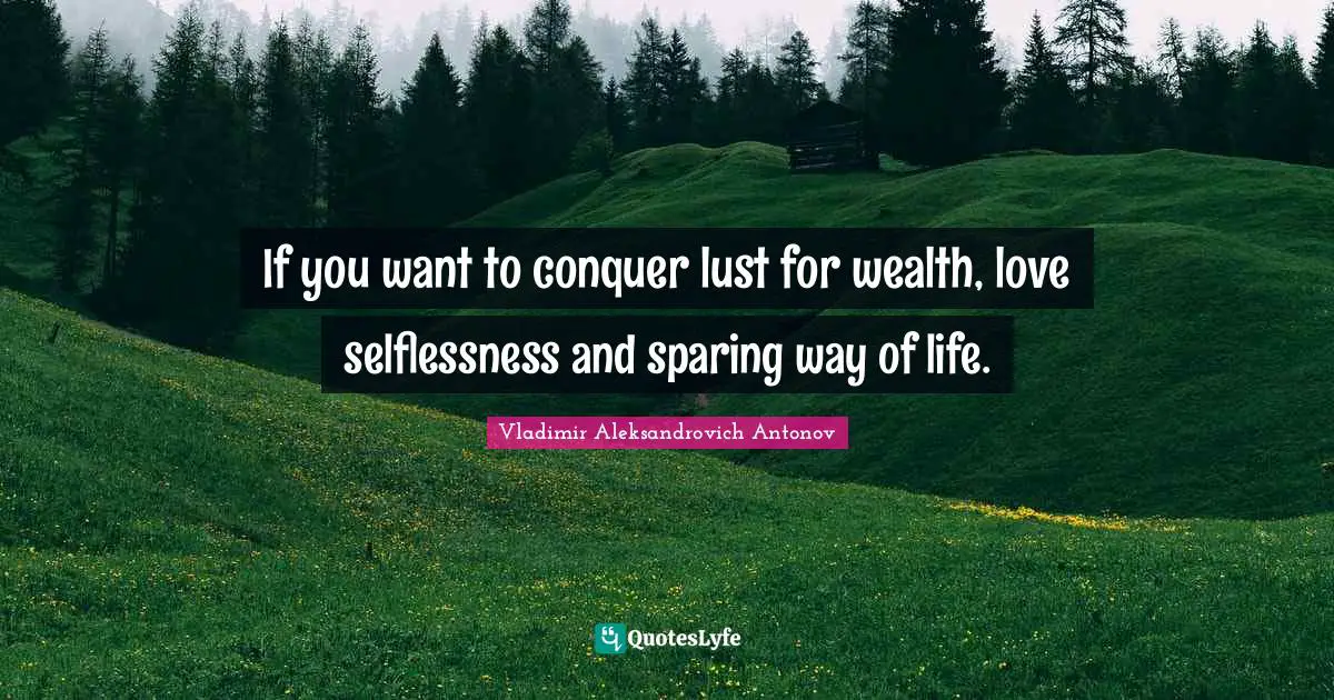 If you want to conquer lust for wealth, love selflessness and sparing way of life.