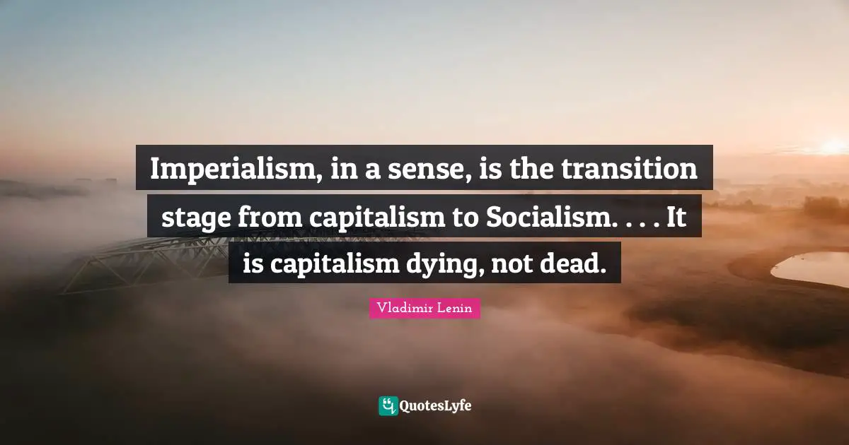Imperialism, in a sense, is the transition stage from capitalism to Socialism. . . . It is capitalism dying, not dead.