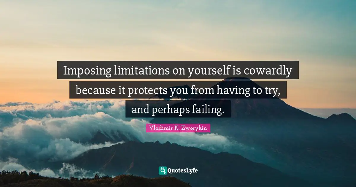 Imposing limitations on yourself is cowardly because it protects you from having to try, and perhaps failing.