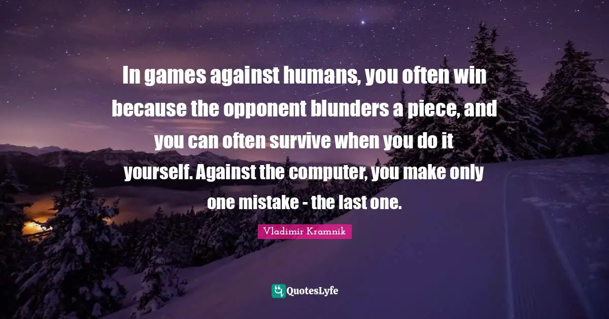 One Mistake Quotes: "In games against humans, you often win because the opponent blunders a piece, and you can often survive when you do it yourself. Against the computer, you make only one mistake - the last one."