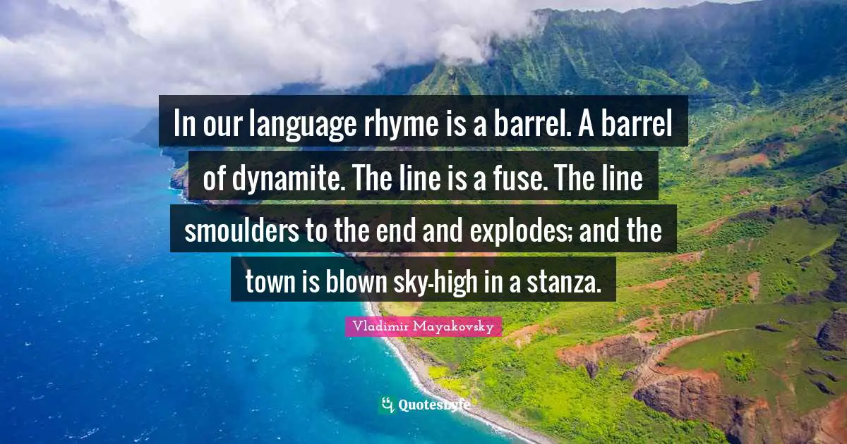 In our language rhyme is a barrel. A barrel of dynamite. The line is a fuse. The line smoulders to the end and explodes; and the town is blown sky-high in a stanza.