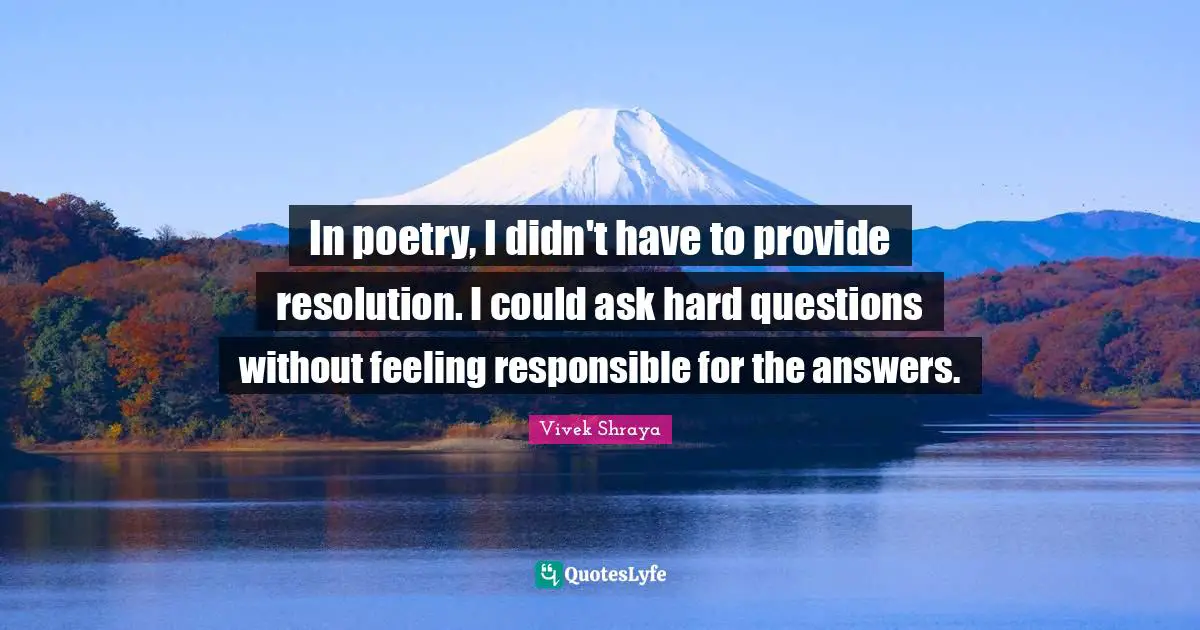 In poetry, I didn't have to provide resolution. I could ask hard questions without feeling responsible for the answers.